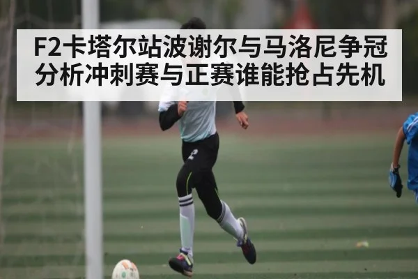 F2卡塔尔站波谢尔与马洛尼争冠分析冲刺赛与正赛谁能抢占先机